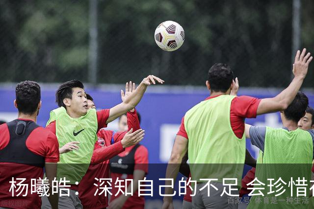 杨曦皓：深知自己的不足 会珍惜在国家队的历练机会 全力以赴训练